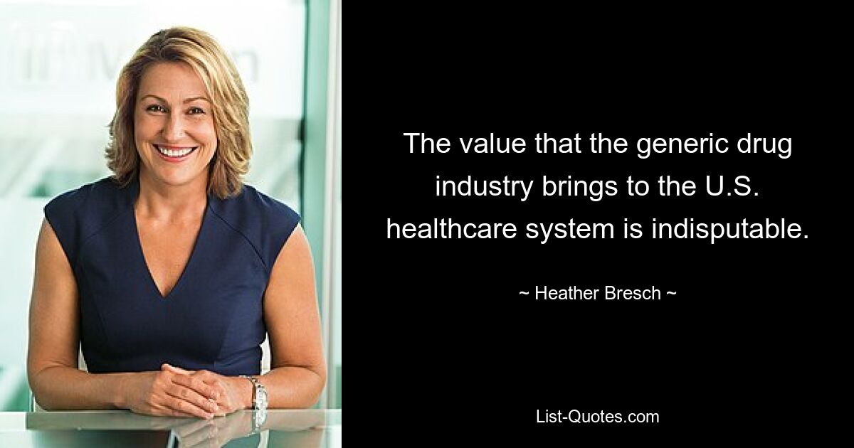 The value that the generic drug industry brings to the U.S. healthcare system is indisputable. — © Heather Bresch