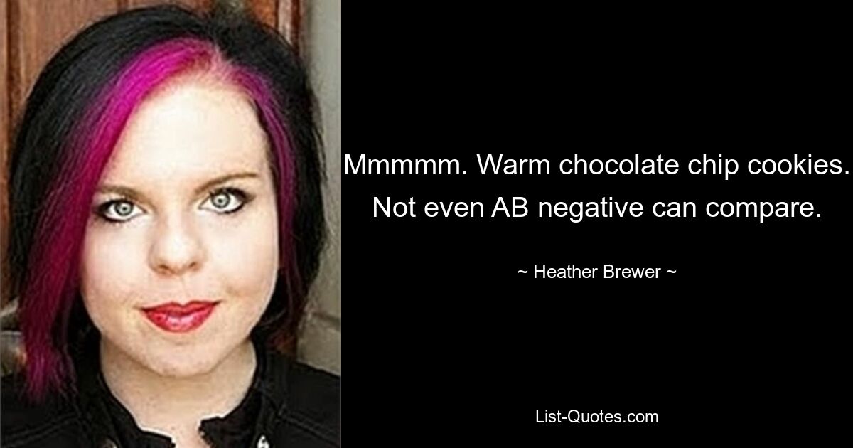 Mmmmm. Warm chocolate chip cookies. Not even AB negative can compare. — © Heather Brewer