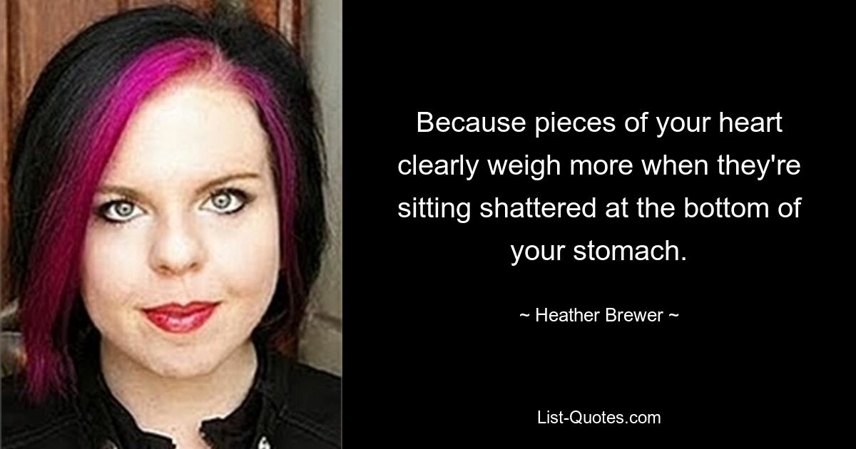 Because pieces of your heart clearly weigh more when they're sitting shattered at the bottom of your stomach. — © Heather Brewer