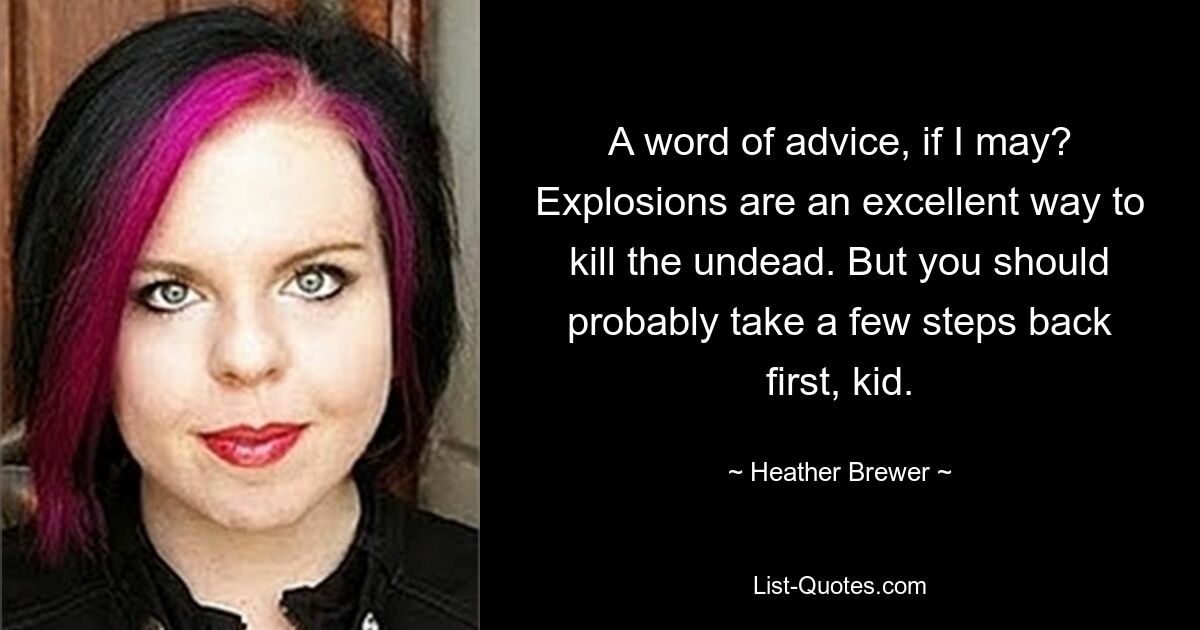 A word of advice, if I may? Explosions are an excellent way to kill the undead. But you should probably take a few steps back first, kid. — © Heather Brewer