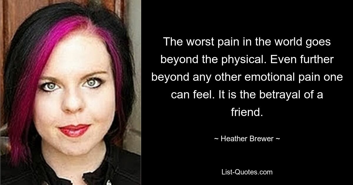 The worst pain in the world goes beyond the physical. Even further beyond any other emotional pain one can feel. It is the betrayal of a friend. — © Heather Brewer