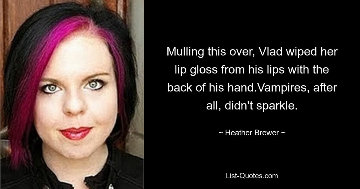 Mulling this over, Vlad wiped her lip gloss from his lips with the back of his hand.Vampires, after all, didn't sparkle. — © Heather Brewer