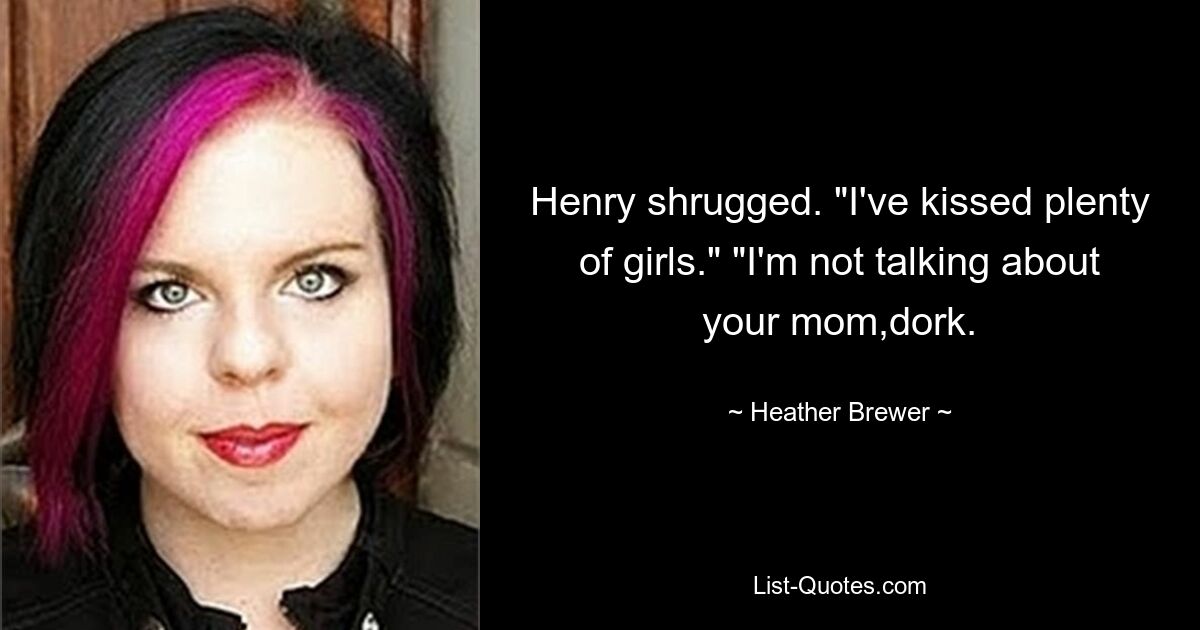 Henry shrugged. "I've kissed plenty of girls." "I'm not talking about your mom,dork. — © Heather Brewer