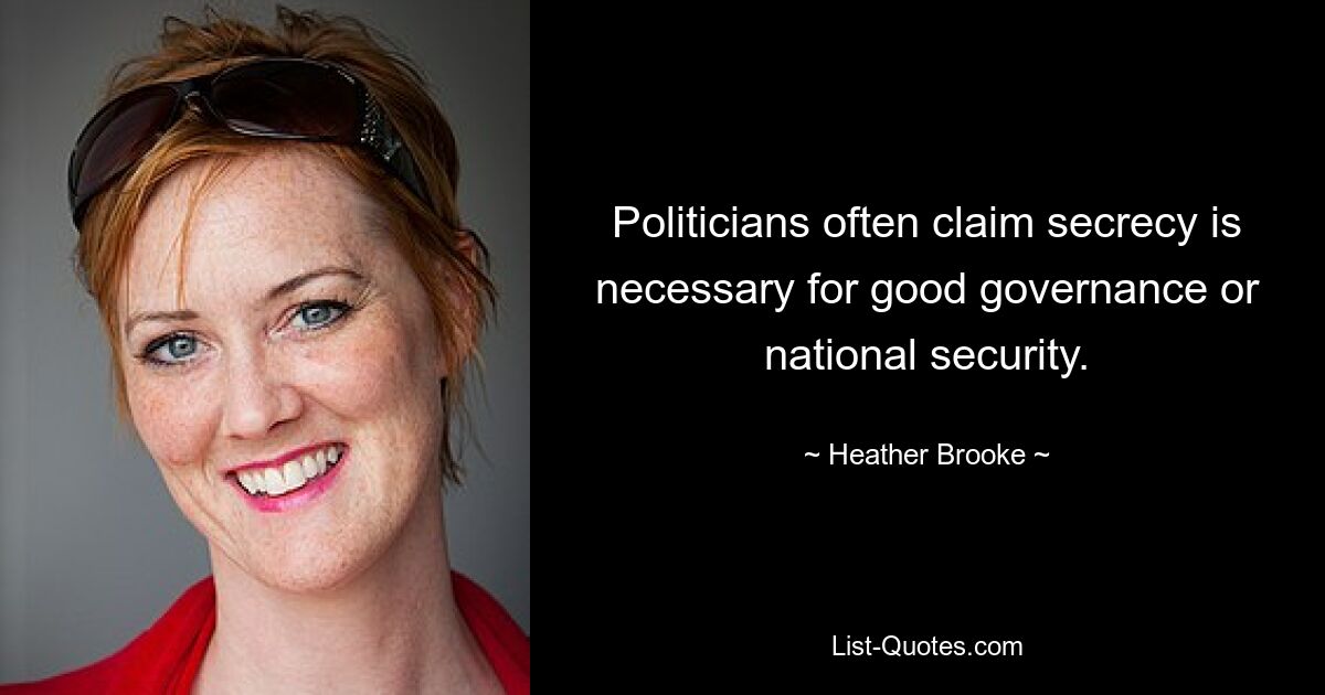 Politicians often claim secrecy is necessary for good governance or national security. — © Heather Brooke