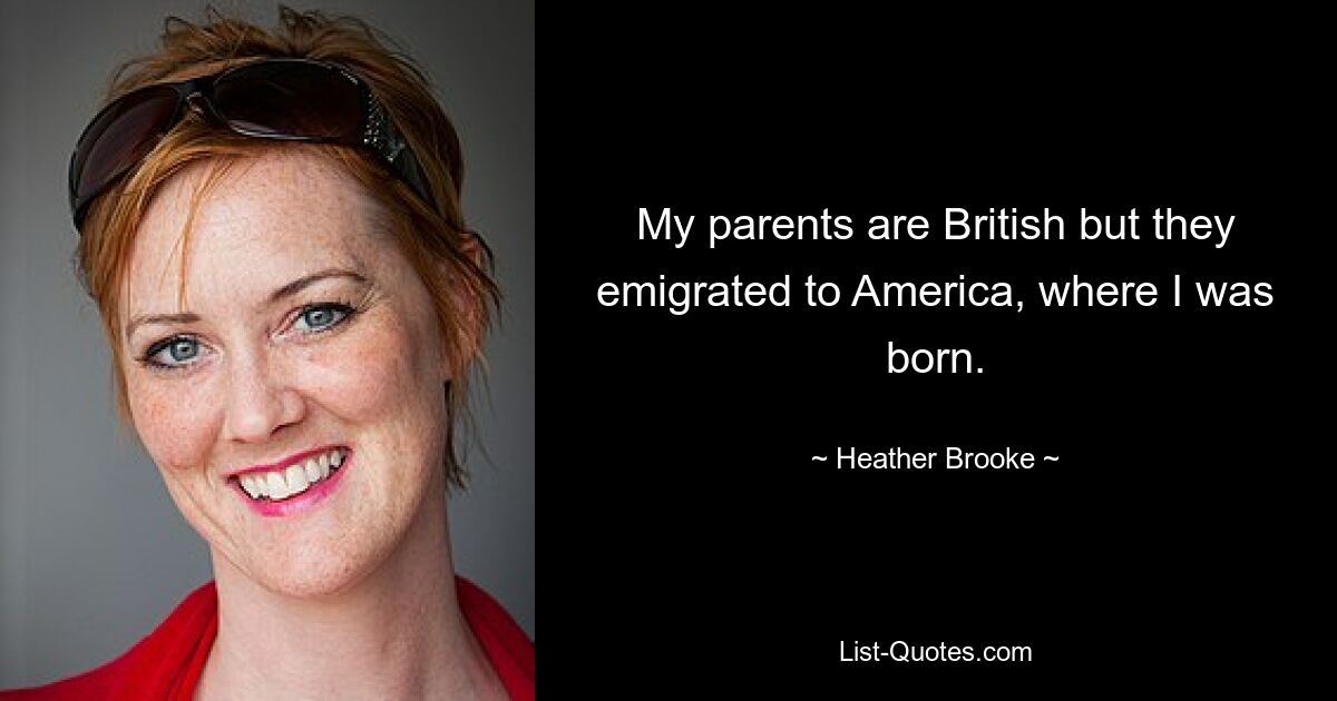 My parents are British but they emigrated to America, where I was born. — © Heather Brooke