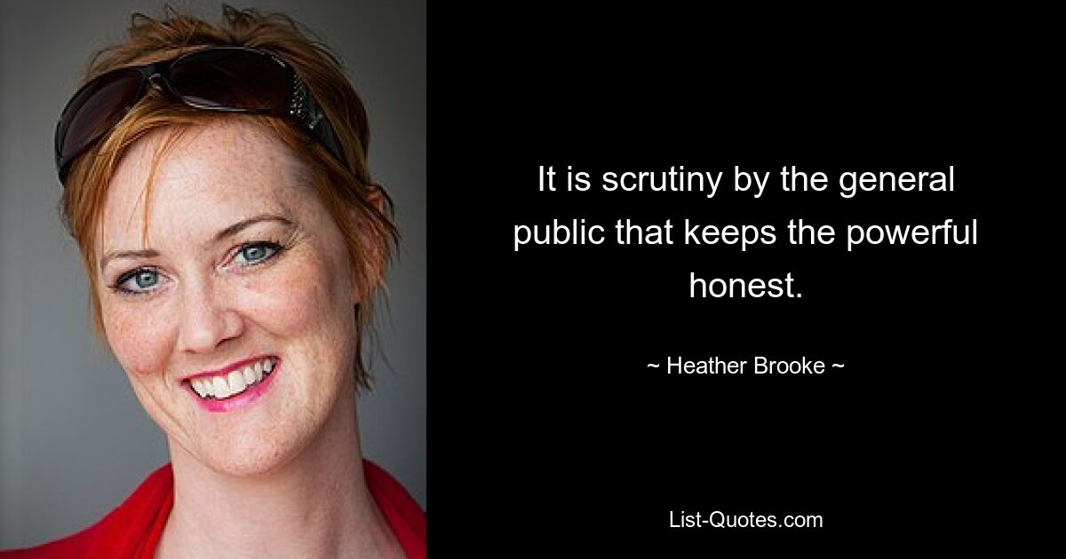 It is scrutiny by the general public that keeps the powerful honest. — © Heather Brooke