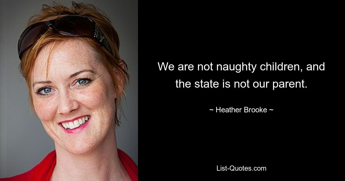 We are not naughty children, and the state is not our parent. — © Heather Brooke