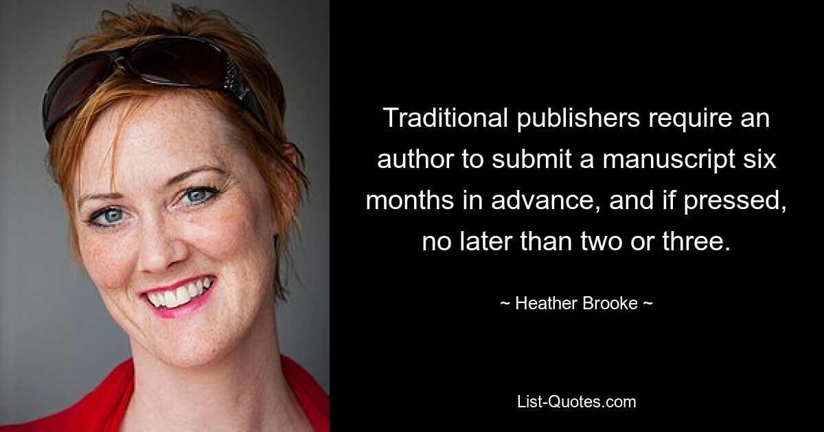 Traditional publishers require an author to submit a manuscript six months in advance, and if pressed, no later than two or three. — © Heather Brooke