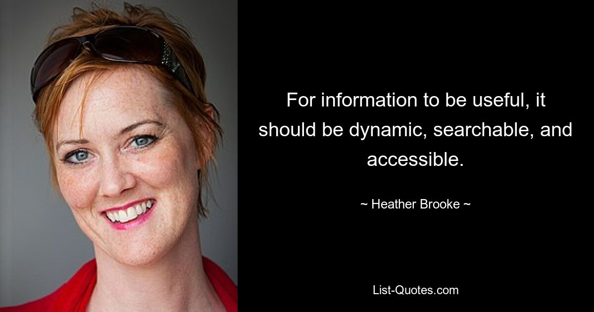 For information to be useful, it should be dynamic, searchable, and accessible. — © Heather Brooke