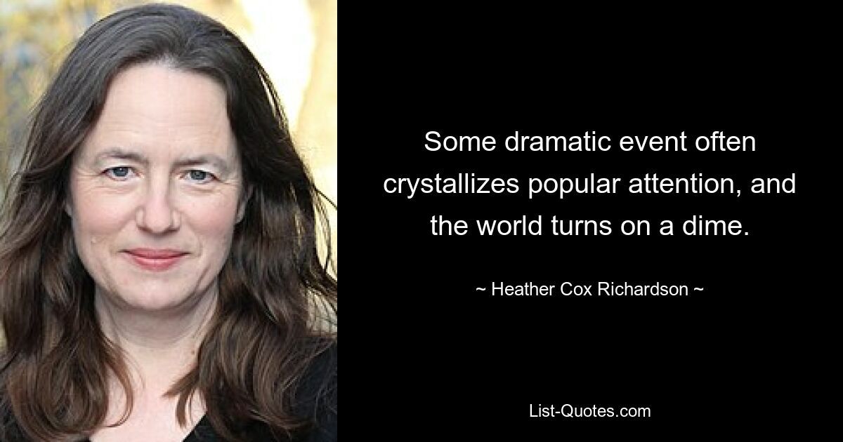 Some dramatic event often crystallizes popular attention, and the world turns on a dime. — © Heather Cox Richardson