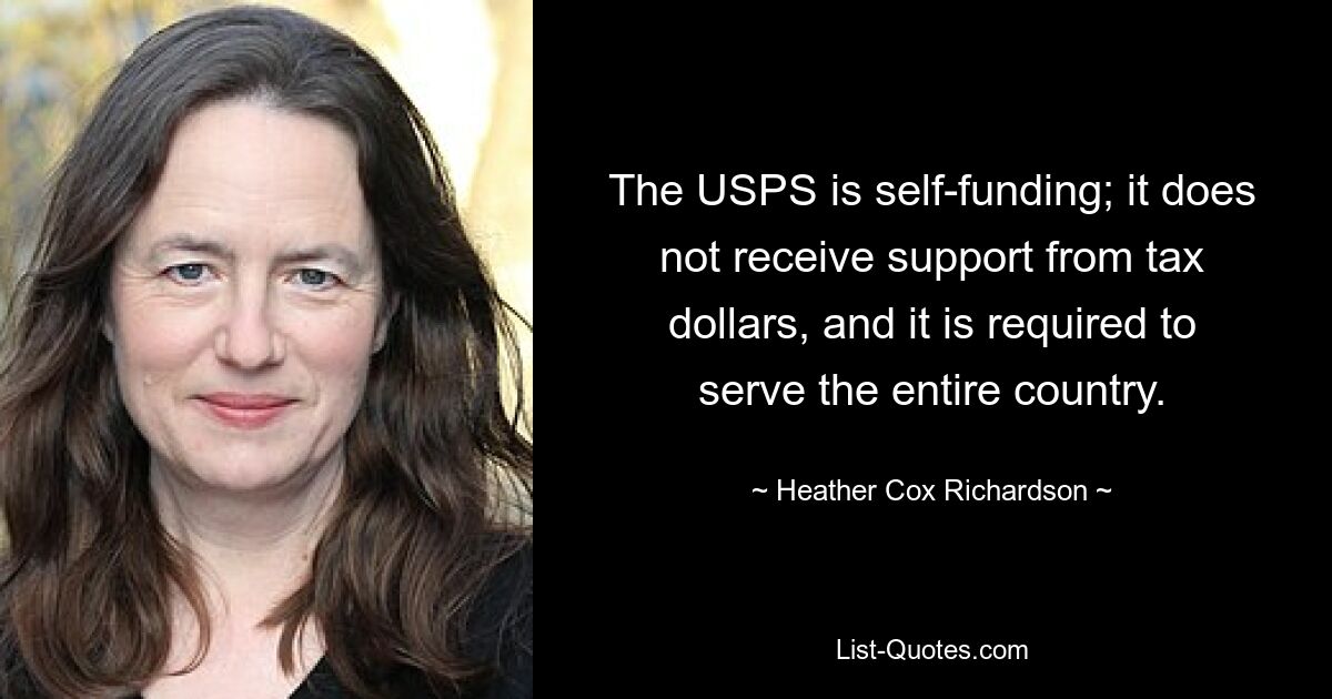 The USPS is self-funding; it does not receive support from tax dollars, and it is required to serve the entire country. — © Heather Cox Richardson