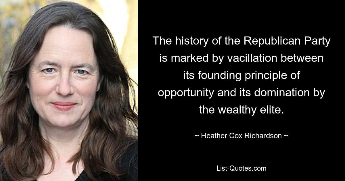 The history of the Republican Party is marked by vacillation between its founding principle of opportunity and its domination by the wealthy elite. — © Heather Cox Richardson