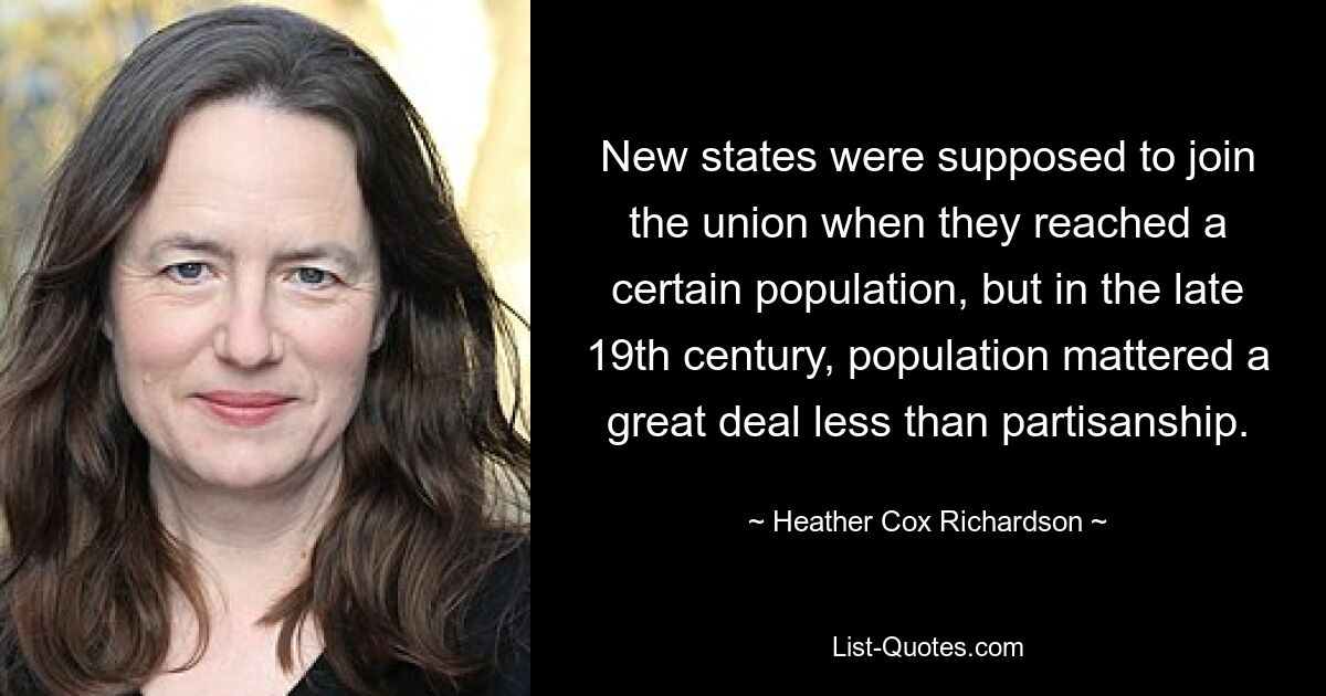 New states were supposed to join the union when they reached a certain population, but in the late 19th century, population mattered a great deal less than partisanship. — © Heather Cox Richardson