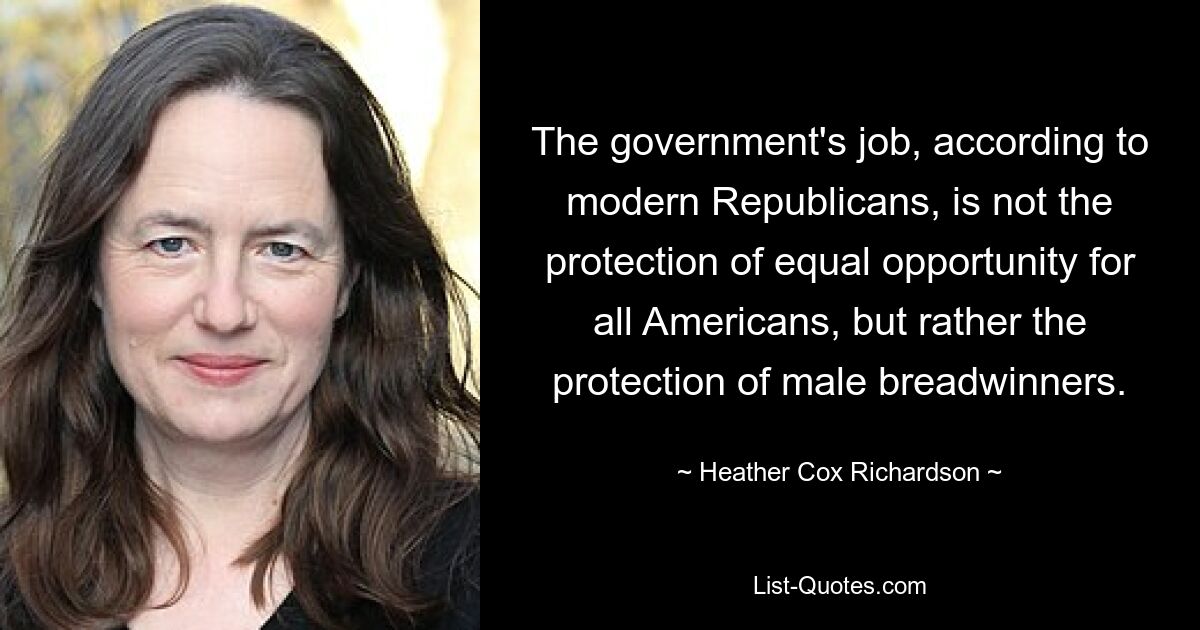 The government's job, according to modern Republicans, is not the protection of equal opportunity for all Americans, but rather the protection of male breadwinners. — © Heather Cox Richardson