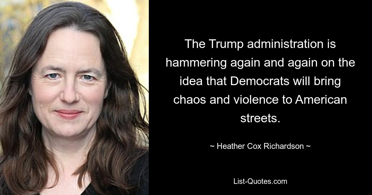 The Trump administration is hammering again and again on the idea that Democrats will bring chaos and violence to American streets. — © Heather Cox Richardson