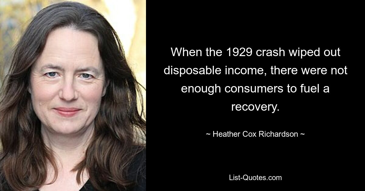 When the 1929 crash wiped out disposable income, there were not enough consumers to fuel a recovery. — © Heather Cox Richardson