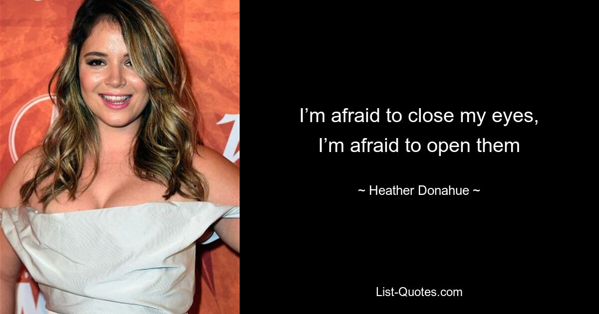 I’m afraid to close my eyes, I’m afraid to open them — © Heather Donahue