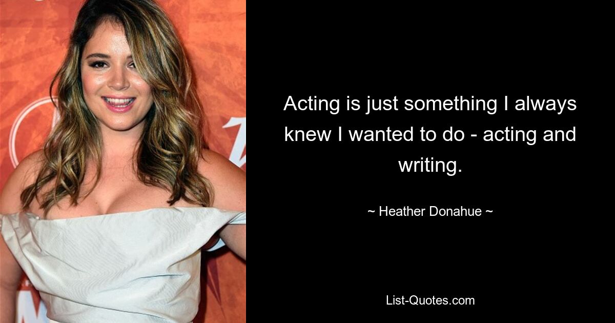 Acting is just something I always knew I wanted to do - acting and writing. — © Heather Donahue