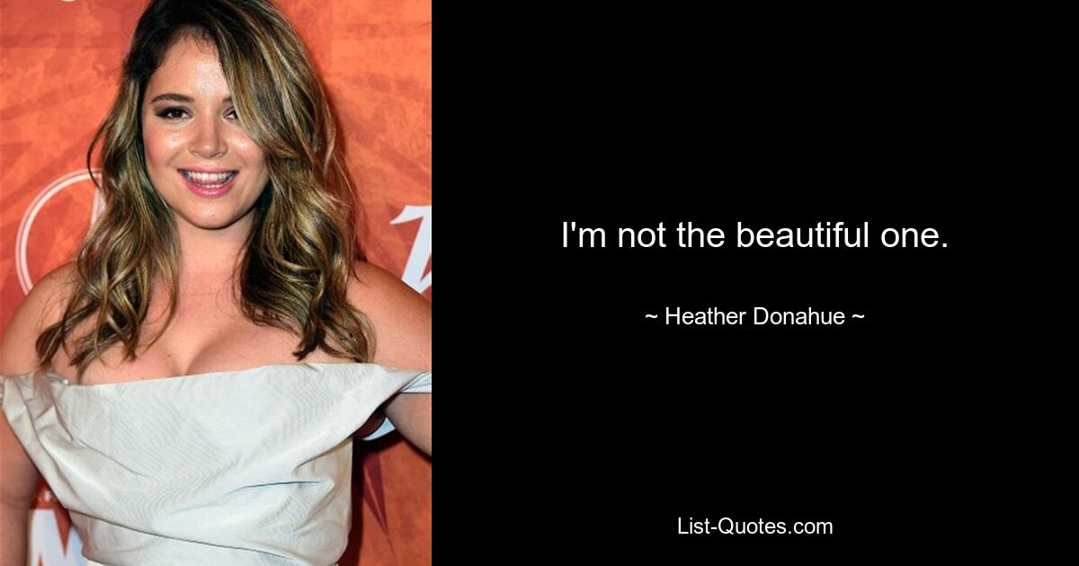 I'm not the beautiful one. — © Heather Donahue