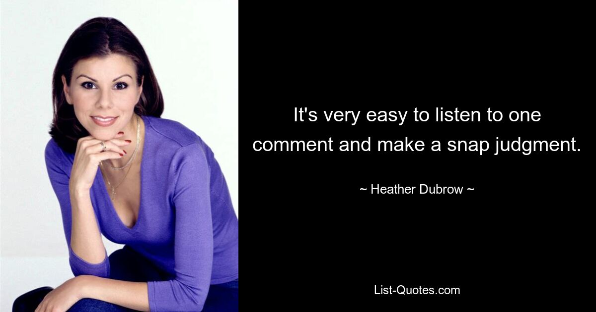 It's very easy to listen to one comment and make a snap judgment. — © Heather Dubrow