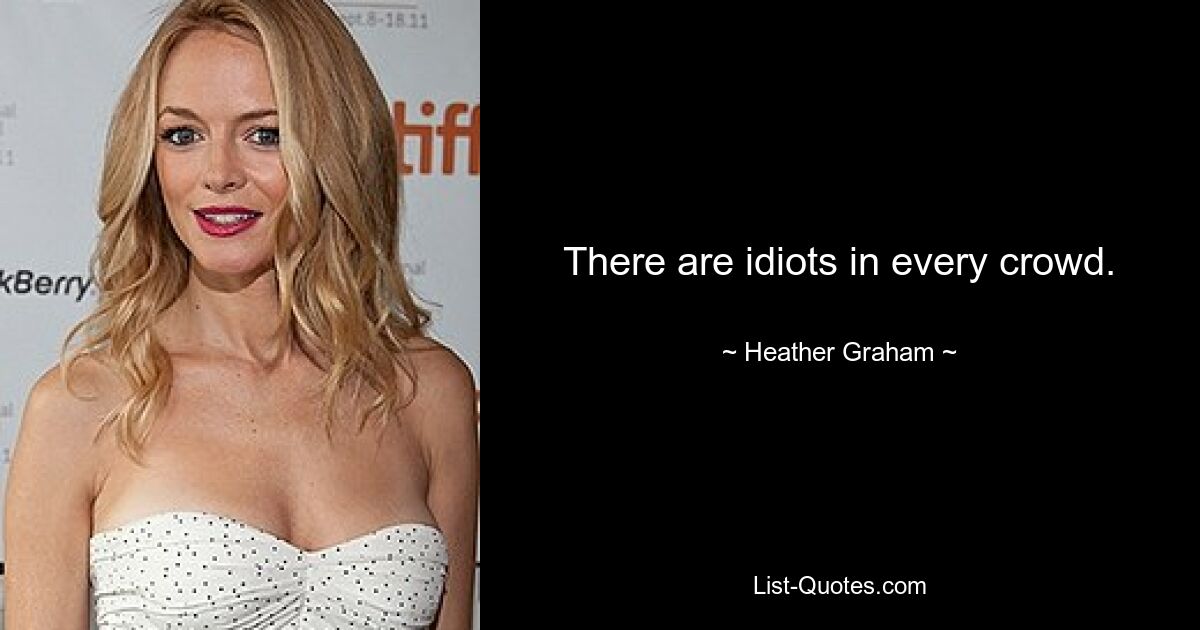 There are idiots in every crowd. — © Heather Graham