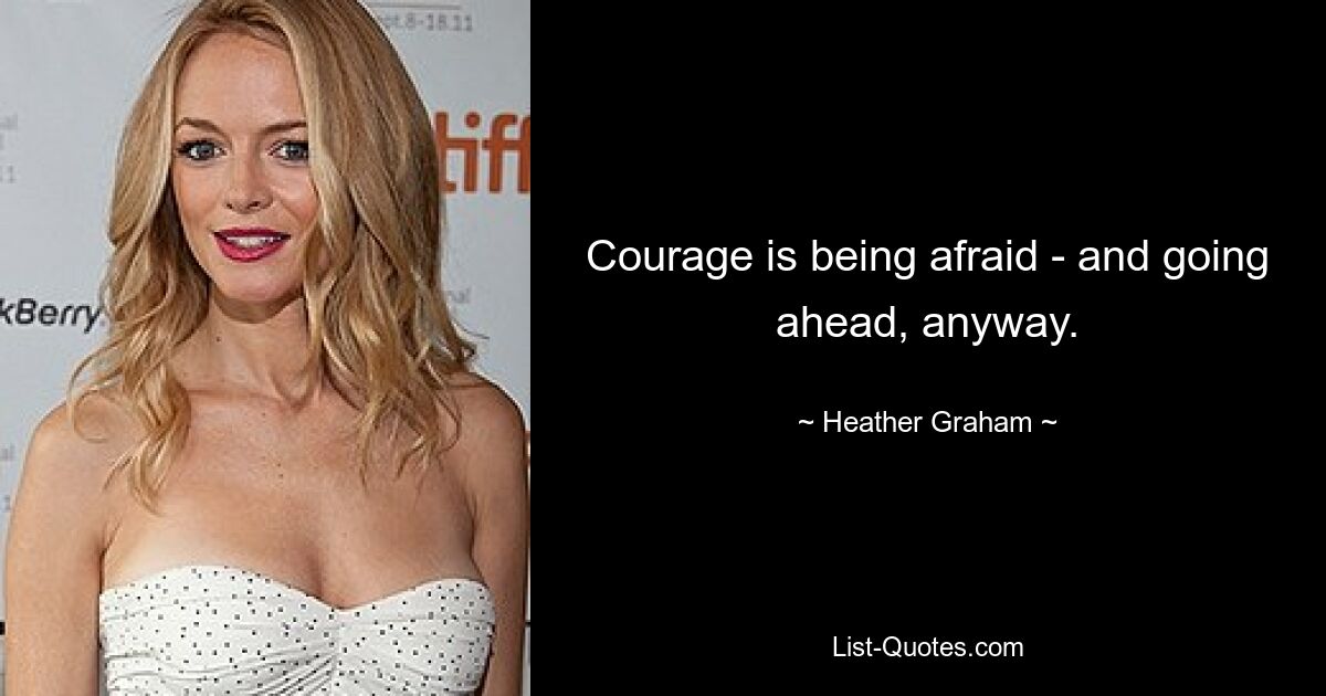 Courage is being afraid - and going ahead, anyway. — © Heather Graham