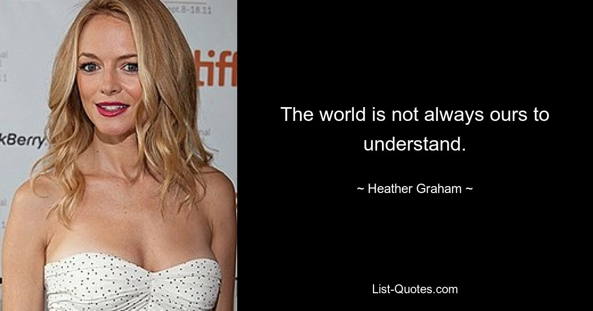 The world is not always ours to understand. — © Heather Graham