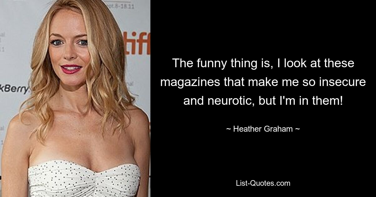 The funny thing is, I look at these magazines that make me so insecure and neurotic, but I'm in them! — © Heather Graham