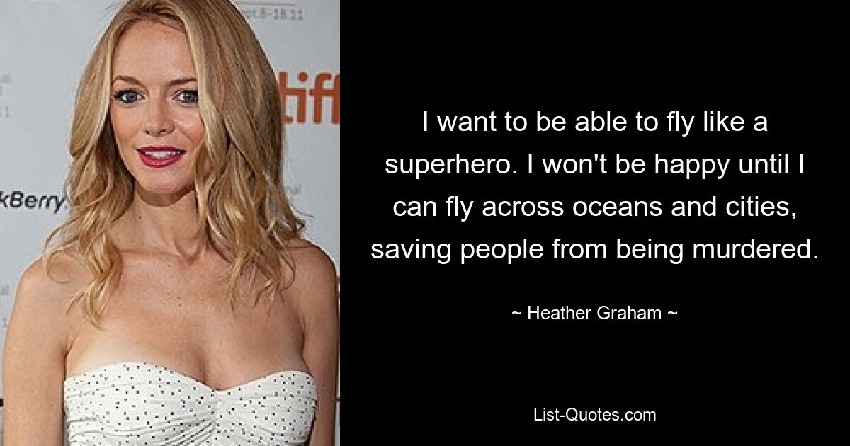 I want to be able to fly like a superhero. I won't be happy until I can fly across oceans and cities, saving people from being murdered. — © Heather Graham