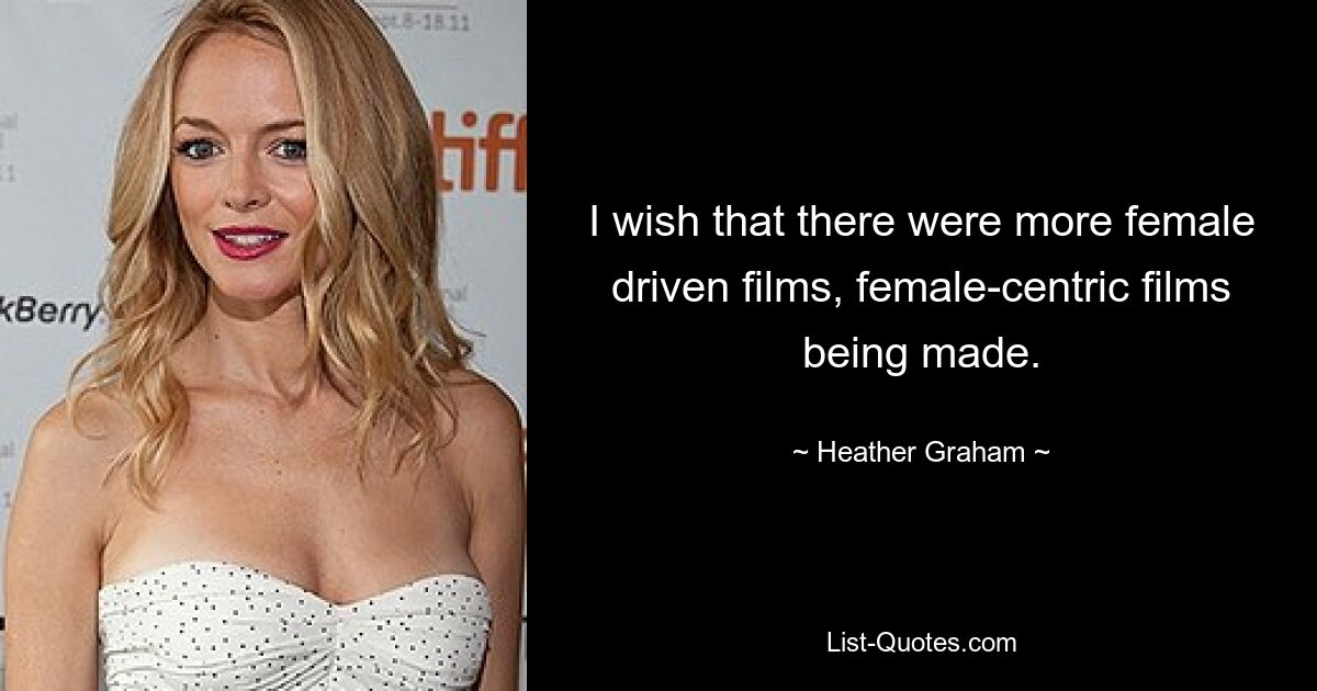 I wish that there were more female driven films, female-centric films being made. — © Heather Graham