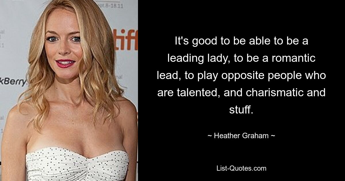 It's good to be able to be a leading lady, to be a romantic lead, to play opposite people who are talented, and charismatic and stuff. — © Heather Graham