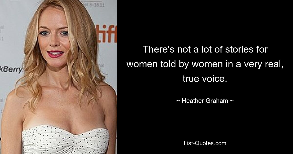 There's not a lot of stories for women told by women in a very real, true voice. — © Heather Graham