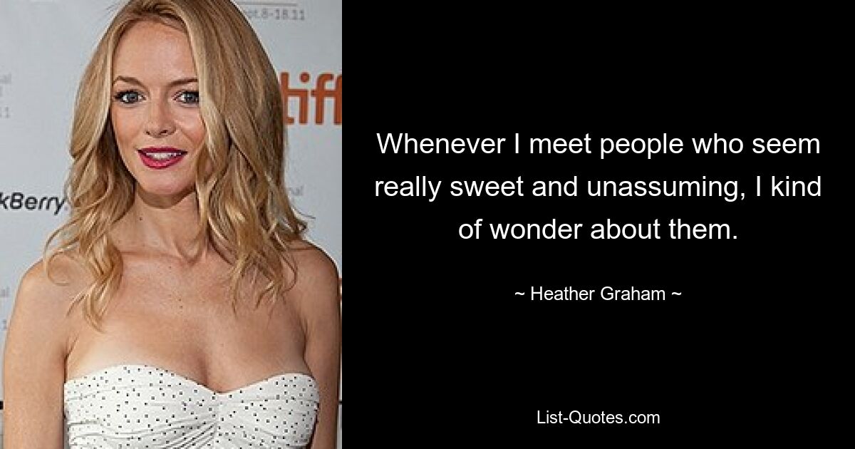 Whenever I meet people who seem really sweet and unassuming, I kind of wonder about them. — © Heather Graham