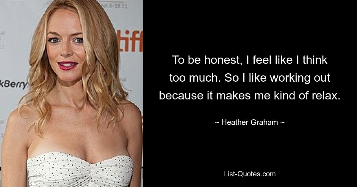 To be honest, I feel like I think too much. So I like working out because it makes me kind of relax. — © Heather Graham