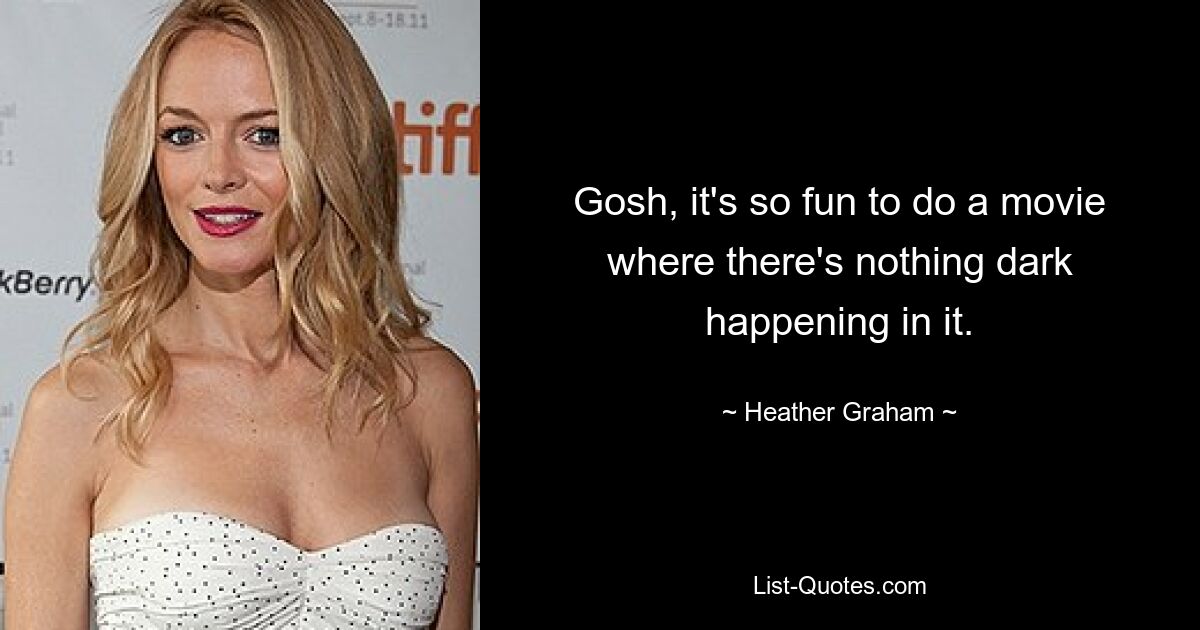 Gosh, it's so fun to do a movie where there's nothing dark happening in it. — © Heather Graham