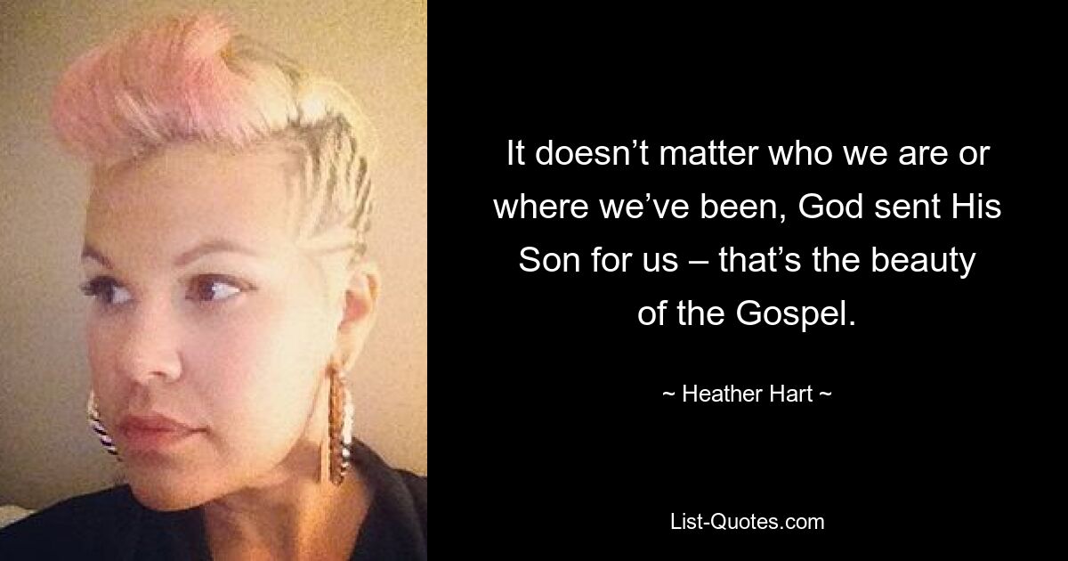 It doesn’t matter who we are or where we’ve been, God sent His Son for us – that’s the beauty of the Gospel. — © Heather Hart