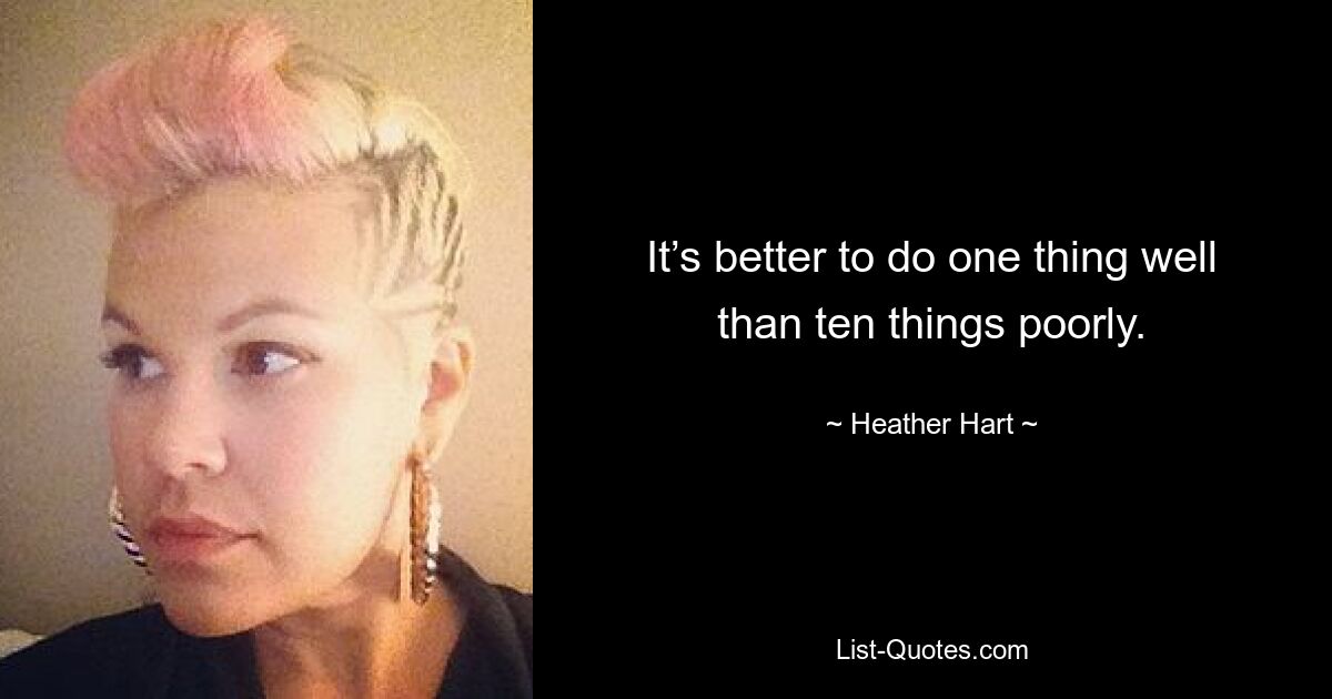 It’s better to do one thing well than ten things poorly. — © Heather Hart