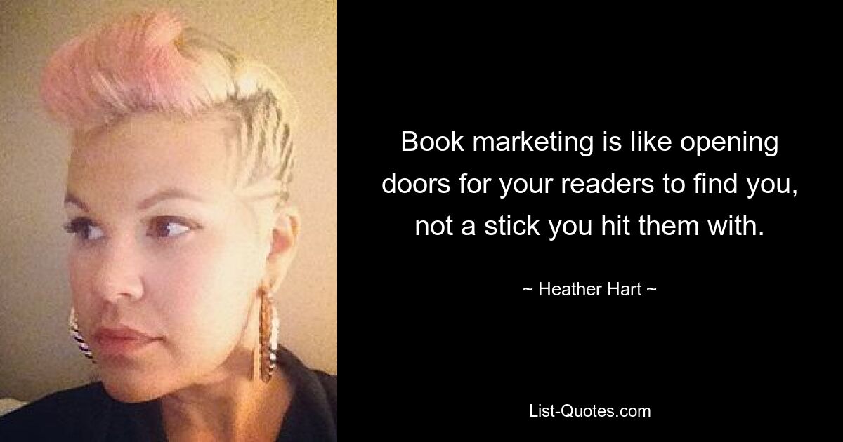 Book marketing is like opening doors for your readers to find you, not a stick you hit them with. — © Heather Hart