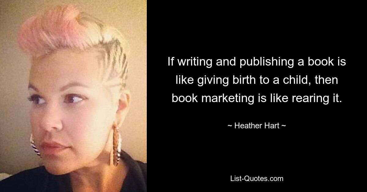 If writing and publishing a book is like giving birth to a child, then book marketing is like rearing it. — © Heather Hart