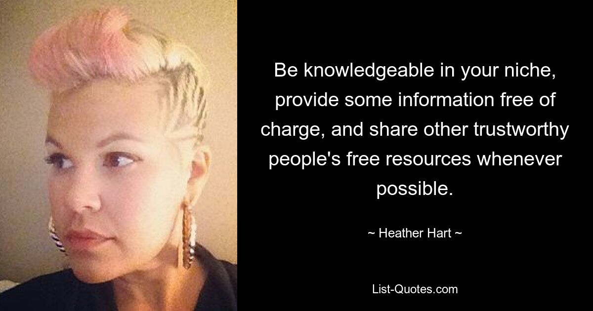 Be knowledgeable in your niche, provide some information free of charge, and share other trustworthy people's free resources whenever possible. — © Heather Hart