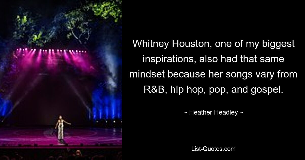 Whitney Houston, one of my biggest inspirations, also had that same mindset because her songs vary from R&B, hip hop, pop, and gospel. — © Heather Headley