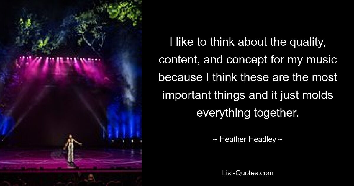 I like to think about the quality, content, and concept for my music because I think these are the most important things and it just molds everything together. — © Heather Headley