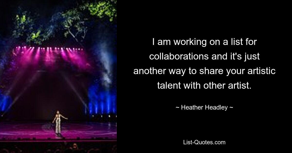 I am working on a list for collaborations and it's just another way to share your artistic talent with other artist. — © Heather Headley