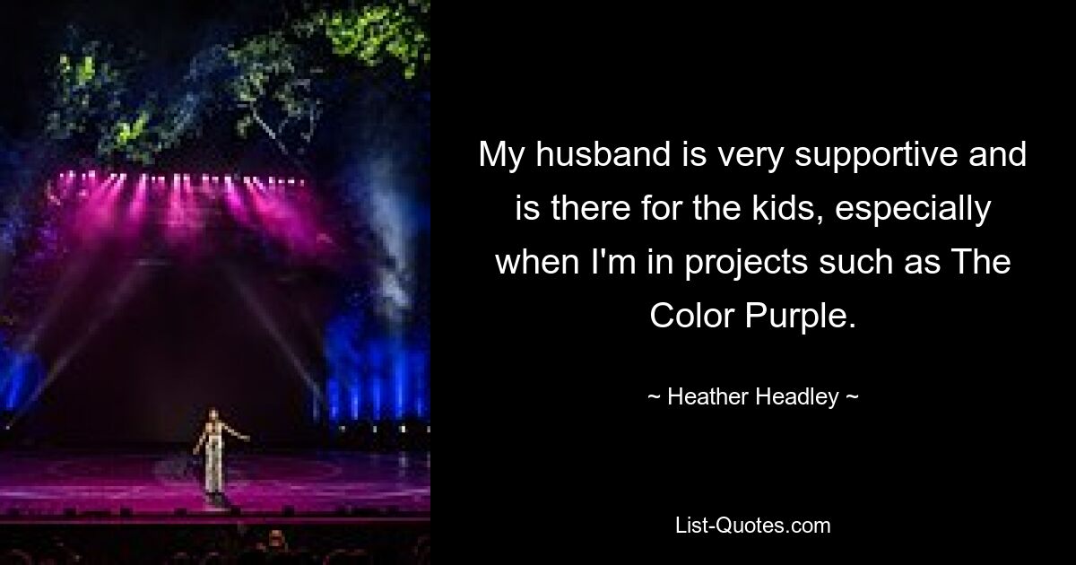 My husband is very supportive and is there for the kids, especially when I'm in projects such as The Color Purple. — © Heather Headley