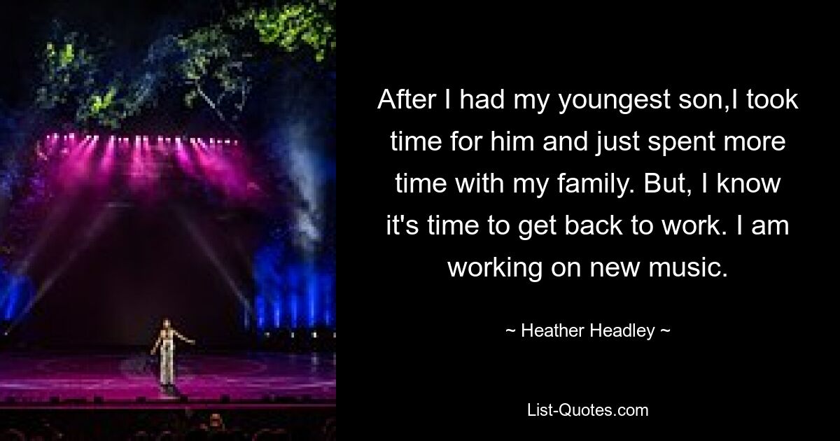 After I had my youngest son,I took time for him and just spent more time with my family. But, I know it's time to get back to work. I am working on new music. — © Heather Headley