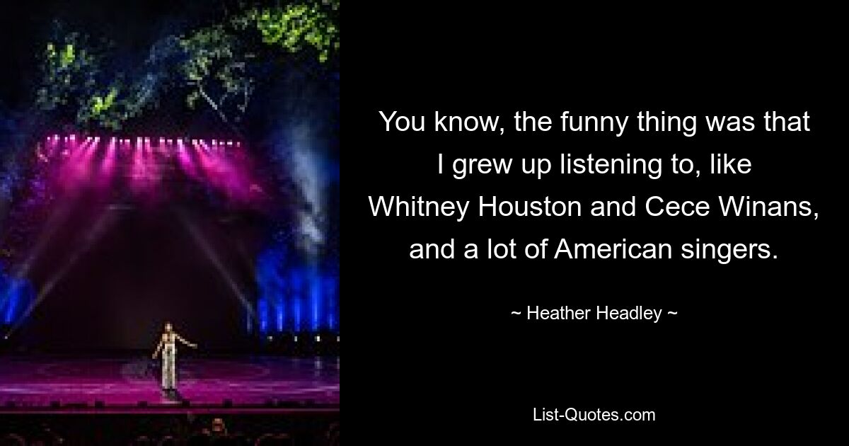 You know, the funny thing was that I grew up listening to, like Whitney Houston and Cece Winans, and a lot of American singers. — © Heather Headley