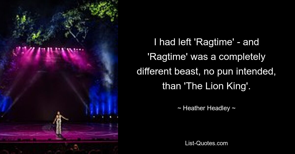 I had left 'Ragtime' - and 'Ragtime' was a completely different beast, no pun intended, than 'The Lion King'. — © Heather Headley