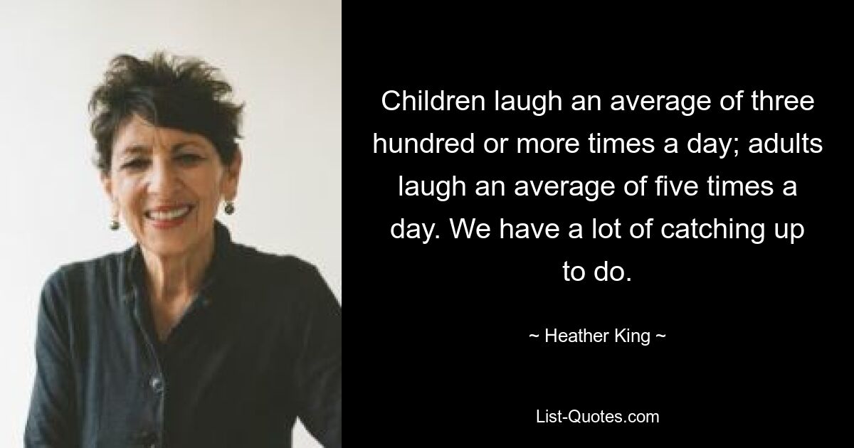 Children laugh an average of three hundred or more times a day; adults laugh an average of five times a day. We have a lot of catching up to do. — © Heather King