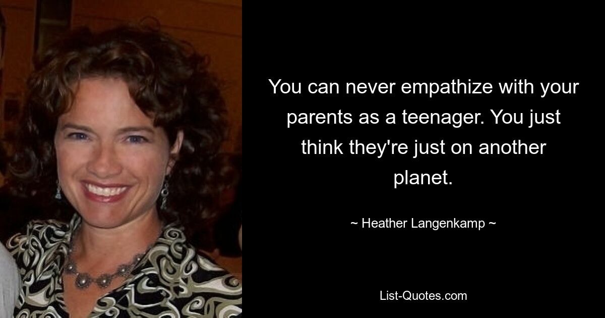 You can never empathize with your parents as a teenager. You just think they're just on another planet. — © Heather Langenkamp