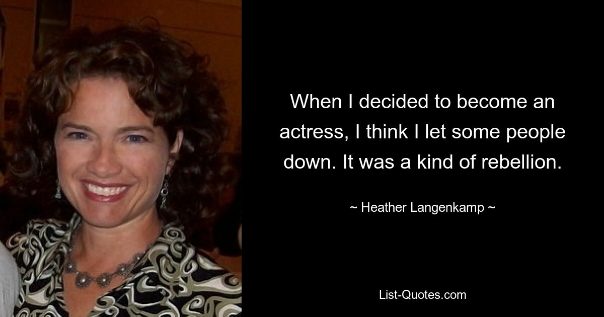 When I decided to become an actress, I think I let some people down. It was a kind of rebellion. — © Heather Langenkamp